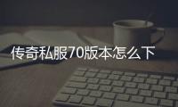 传奇私服70版本怎么下载（传奇私服86版单职业）