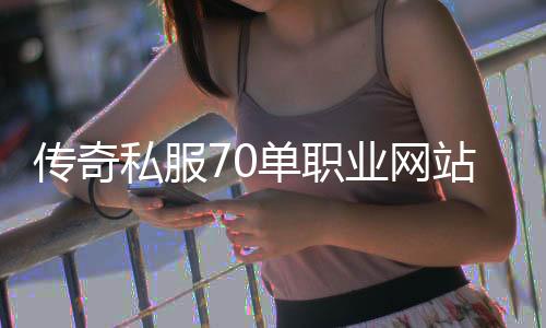 传奇私服70单职业网站发布网怎么找,传奇私服70单职业网站发布网站推荐