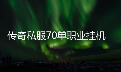 传奇私服70单职业挂机送点券（70怀旧传奇私服）