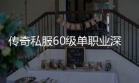 传奇私服60级单职业深渊（60版本传奇私服）