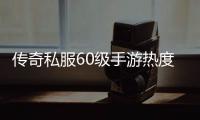 传奇私服60级手游热度排行榜及游戏攻略介绍