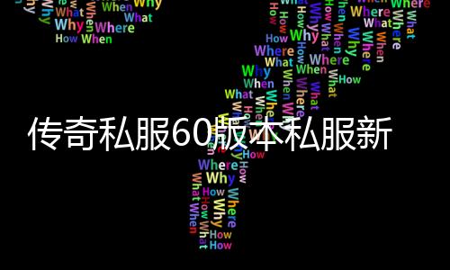 传奇私服60版本私服新开（传奇私服60版本单机）