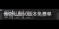 传奇私服60版本免费单职业下载，传奇私服60版本免费单职业开服时间