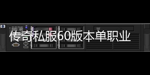 传奇私服60版本单职业下载教程详解,如何下载安装传奇私服60版本单职业