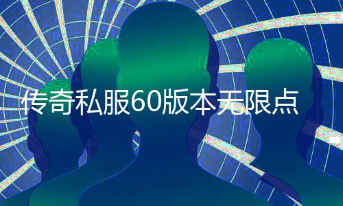 传奇私服60版本无限点券（玩转传奇私服60版本，享受无限点券福利）