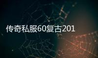 传奇私服60复古2017（全面解析传奇私服60复古2017版本）