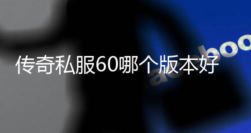 传奇私服60哪个版本好玩？传奇私服60装备推荐