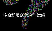 传奇私服60怎么升满级（传奇私服60级怎么升级）