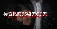 传奇私服95级无CD无充值攻略, 传奇私服无CD无充值玩法详解