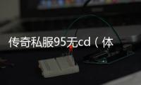 传奇私服95无cd（体验无cd的游戏乐趣）