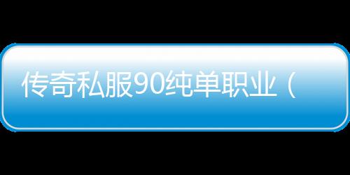 传奇私服90纯单职业（传奇私服70单职业）