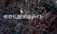 传奇私服90版pvf下载, 传奇私服90版pvf开服时间