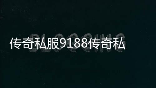 传奇私服9188传奇私服论坛（最新传奇私服信息及论坛交流）