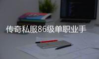 传奇私服86级单职业手游排行榜（推荐最新热门的传奇私服86级单职业手游）