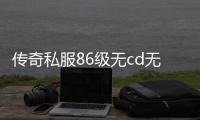 传奇私服86级无cd无充值玩法攻略