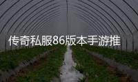 传奇私服86版本手游推荐,快来体验最新版本的游戏乐趣