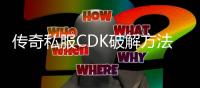 传奇私服CDK破解方法,免费领取传奇私服CDK攻略