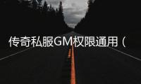 传奇私服GM权限通用（详解传奇私服GM权限的使用方法）