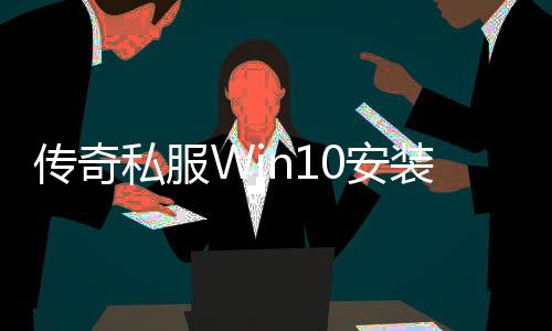 传奇私服Win10安装教程,怎样在Win10系统下安装传奇私服