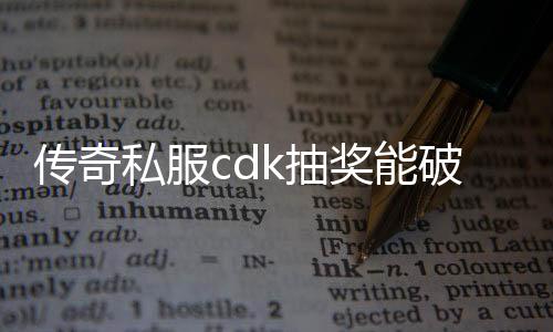 传奇私服cdk抽奖能破解吗（探讨传奇私服cdk抽奖是否存在破解方法）