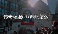 传奇私服cdk漏洞怎么利用,最新单职业cdk漏洞攻略