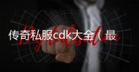 传奇私服cdk大全（最新传奇私服CDK分享）