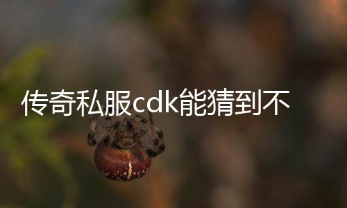 传奇私服cdk能猜到不（CDK获取攻略）