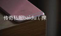 传奇私服baidu（探索传奇私服的最新消息）