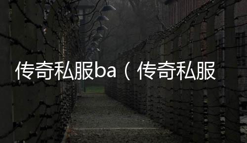 传奇私服ba（传奇私服被限制登录）