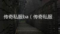 传奇私服ba（传奇私服被限制登录）