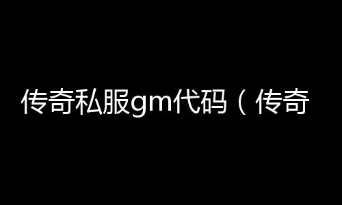 传奇私服gm代码（传奇私服与勇士gm是什么意思）