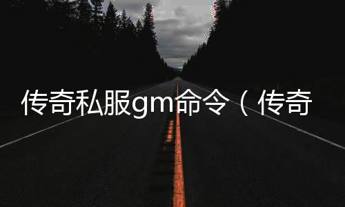 传奇私服gm命令（传奇私服通用辅助）