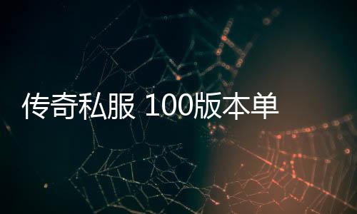 传奇私服 100版本单职业（最新版本单职业开放）