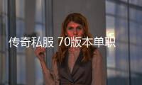 传奇私服 70版本单职业手游推荐，最新推荐的传奇私服 70版本单职业手游有哪些