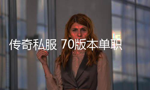 传奇私服 70版本单职业游戏推荐（传奇私服新开）