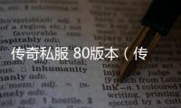 传奇私服 80版本（传奇私服·1发布网）