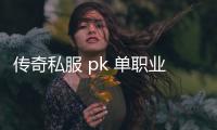 传奇私服 pk 单职业（全新版本的单职业开放，热血PK享受）