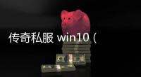 传奇私服 win10（传奇私服cdk漏洞）