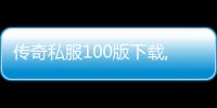 传奇私服100版下载,最新传奇私服100版推荐