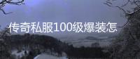 传奇私服100级爆装怎么获得,最新传奇私服100级爆装攻略