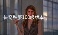 传奇私服100级版本（全面解析最新版本的传奇私服）