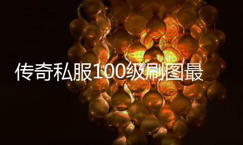 传奇私服100级刷图最快（高效升级攻略）