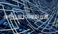 传奇私服100单职业是什么,怎么玩传奇私服100单职业