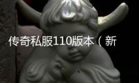 传奇私服110版本（新版本上线，详细玩法介绍）