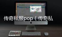 传奇私服pop（传奇私服发布平台）