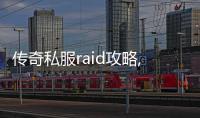 传奇私服raid攻略,单职业raid活动时间表