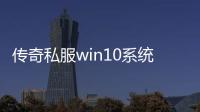 传奇私服win10系统可玩吗（传奇私服win10开服情况）