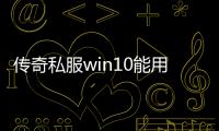 传奇私服win10能用吗（解答传奇私服在win10系统的兼容性问题）