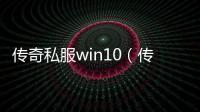 传奇私服win10（传奇私服win10玩家必读）