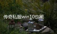 传奇私服win10也能玩吗,win10系统下如何玩传奇私服